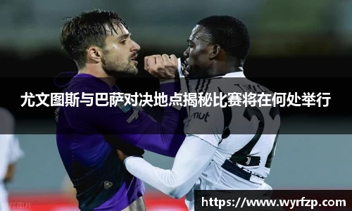 尤文图斯与巴萨对决地点揭秘比赛将在何处举行